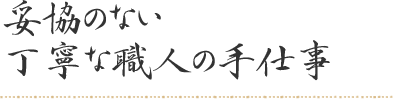 妥協のない丁寧な職人の手仕事